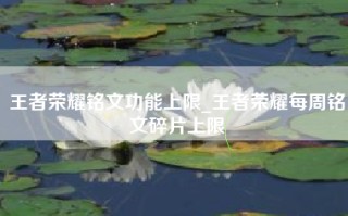 王者荣耀铭文功能上限_王者荣耀每周铭文碎片上限