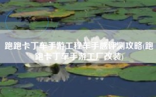 跑跑卡丁车手游工程车手感评测攻略(跑跑卡丁车手游工厂改装)