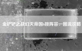 金铲铲之战幻灭帝国6挑阵容一图流攻略