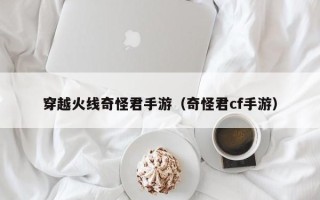 穿越火线奇怪君手游（奇怪君cf手游）