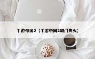 手游帝国2（手游帝国2城门失火）