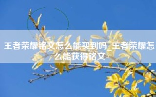 王者荣耀铭文怎么能买到吗_王者荣耀怎么能获得铭文
