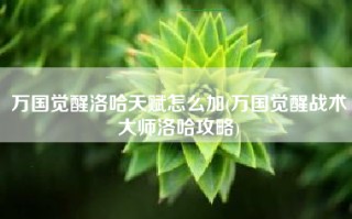 万国觉醒洛哈天赋怎么加(万国觉醒战术大师洛哈攻略)