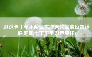 跑跑卡丁车手游巨大摩天轮宝藏位置详解(跑跑卡丁车手游巨星杯)