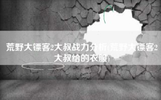 荒野大镖客2大叔战力分析(荒野大镖客2大叔给的衣服)