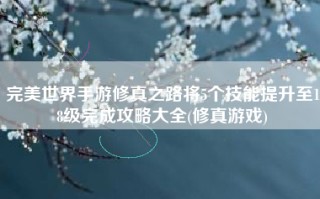 完美世界手游修真之路将5个技能提升至18级完成攻略大全(修真游戏)