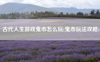 古代人生游戏鬼市怎么玩(鬼市玩法攻略)