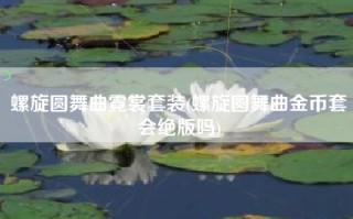 螺旋圆舞曲霓裳套装(螺旋圆舞曲金币套会绝版吗)