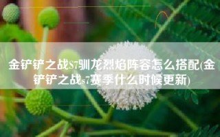 金铲铲之战S7驯龙烈焰阵容怎么搭配(金铲铲之战s7赛季什么时候更新)
