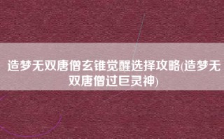 造梦无双唐僧玄锥觉醒选择攻略(造梦无双唐僧过巨灵神)
