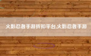 火影忍者手游折扣平台,火影忍者手游