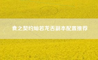 食之契约灿若龙舌副本配置推荐