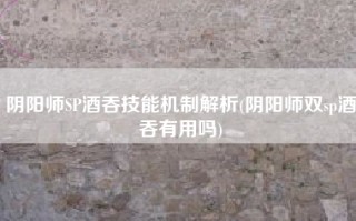 阴阳师SP酒吞技能机制解析(阴阳师双sp酒吞有用吗)