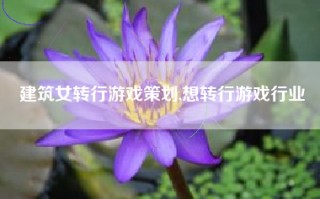 建筑女转行游戏策划,想转行游戏行业