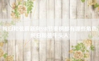 纯白和弦萌新向SSR节奏榜都有哪些角色(纯白和弦牛头人)