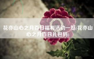 花亦山心之月百日福利活动一览(花亦山心之月百日礼包码)