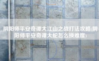 阴阳师平安奇谭大江山之战打法攻略(阴阳师平安奇谭大蛇怎么换难度)