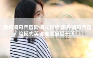 奥丹姆奇兵冒险模式攻略(奥丹姆奇兵冒险模式英雄难度最后一关)