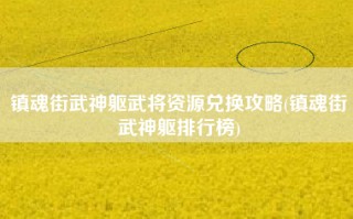 镇魂街武神躯武将资源兑换攻略(镇魂街武神躯排行榜)