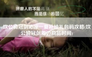坎公骑冠剑沁凉一夏补给礼包码攻略(坎公骑冠剑周边商品时间)