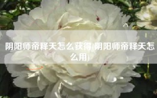 阴阳师帝释天怎么获得(阴阳师帝释天怎么用)