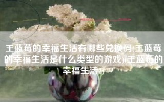 王蓝莓的幸福生活有哪些兑换码(王蓝莓的幸福生活是什么类型的游戏)(王蓝莓的幸福生活2)