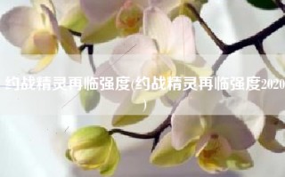 约战精灵再临强度(约战精灵再临强度2020)