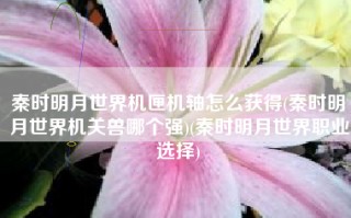 秦时明月世界机匣机轴怎么获得(秦时明月世界机关兽哪个强)(秦时明月世界职业选择)