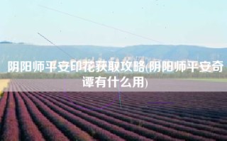 阴阳师平安印花获取攻略(阴阳师平安奇谭有什么用)