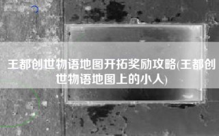 王都创世物语地图开拓奖励攻略(王都创世物语地图上的小人)