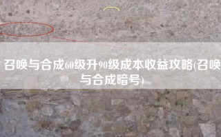 召唤与合成60级升90级成本收益攻略(召唤与合成暗号)