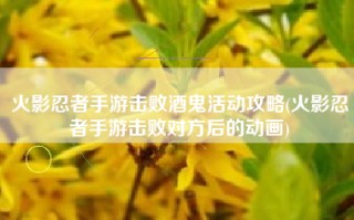 火影忍者手游击败酒鬼活动攻略(火影忍者手游击败对方后的动画)