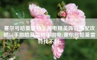 赛尔号哈莫雷特手游电精英阵容搭配攻略lol手游哈莫雷特手游电(赛尔号哈莫雷特找不到)