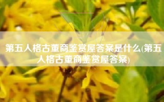 第五人格古董商鉴赏屋答案是什么(第五人格古董商鉴赏屋答案)