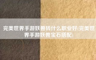完美世界手游妖兽转什么职业好(完美世界手游妖兽宝石搭配)