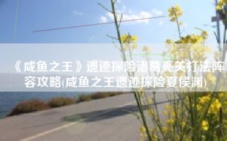 《咸鱼之王》遗迹探险诸葛亮关打法阵容攻略(咸鱼之王遗迹探险夏侯渊)