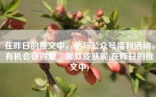 在昨日的推文中，参与公众号福利活动，有机会获得蒙犽哪款皮肤呢(在昨日的推文中)