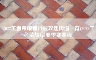 2022王者荣耀猪八戒攻速阈值一览(2022王者荣耀kpl夏季赛赛程)