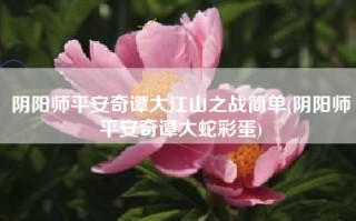 阴阳师平安奇谭大江山之战简单(阴阳师平安奇谭大蛇彩蛋)