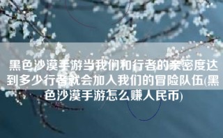 黑色沙漠手游当我们和行者的亲密度达到多少行者就会加入我们的冒险队伍(黑色沙漠手游怎么赚人民币)