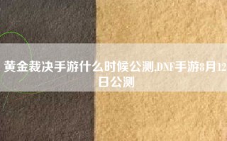 黄金裁决手游什么时候公测,DNF手游8月12日公测
