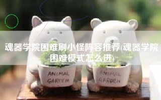 魂器学院困难刷小怪阵容推荐(魂器学院困难模式怎么进)