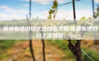 原神断绝旧日之途任务攻略(原神断绝旧日之途洞窟)