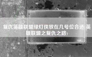 复仇英雄联盟绿灯侠放在几号位合适(英雄联盟之复仇之路)
