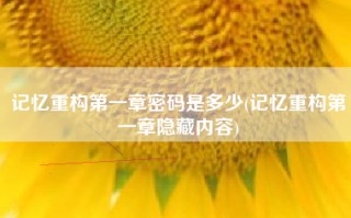 记忆重构第一章密码是多少(记忆重构第一章隐藏内容)