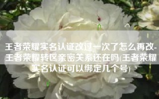 王者荣耀实名认证改过一次了怎么再改-王者荣耀转区亲密关系还在吗(王者荣耀实名认证可以绑定几个号)