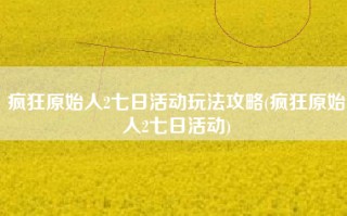 疯狂原始人2七日活动玩法攻略(疯狂原始人2七日活动)