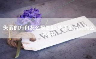 失落的方舟怎么换职业(失落的方舟怎么换船)