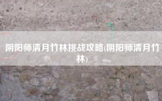 阴阳师清月竹林挑战攻略(阴阳师清月竹林)