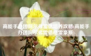 高能手办团阿尔弗雷德培养攻略(高能手办团阿尔弗雷德格雷豪斯)